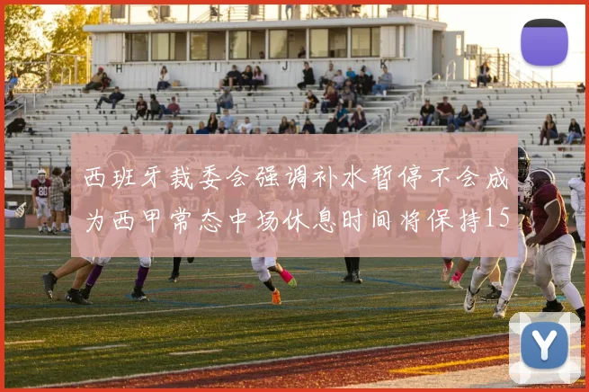 西班牙裁委会强调补水暂停不会成为西甲常态中场休息时间将保持15分钟不变