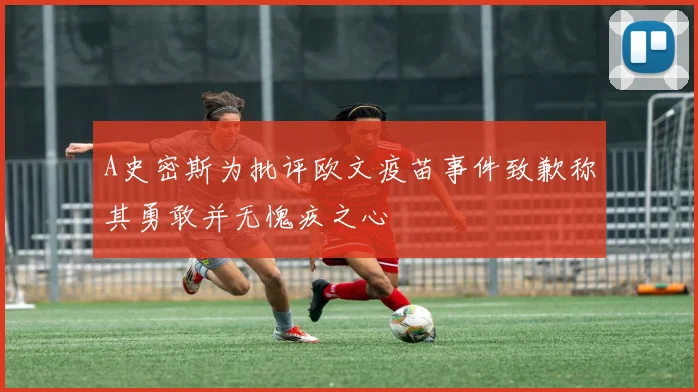A史密斯为批评欧文疫苗事件致歉称其勇敢并无愧疚之心