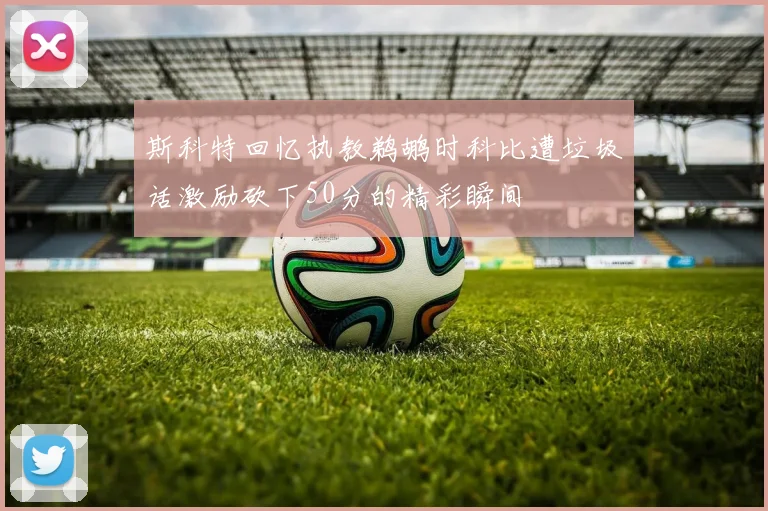 斯科特回忆执教鹈鹕时科比遭垃圾话激励砍下50分的精彩瞬间