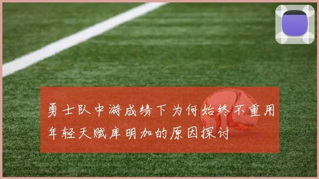 勇士队中游成绩下为何始终不重用年轻天赋库明加的原因探讨
