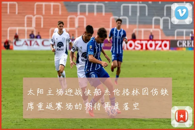 太阳主场迎战快船杰伦格林因伤缺席重返赛场的期待再度落空