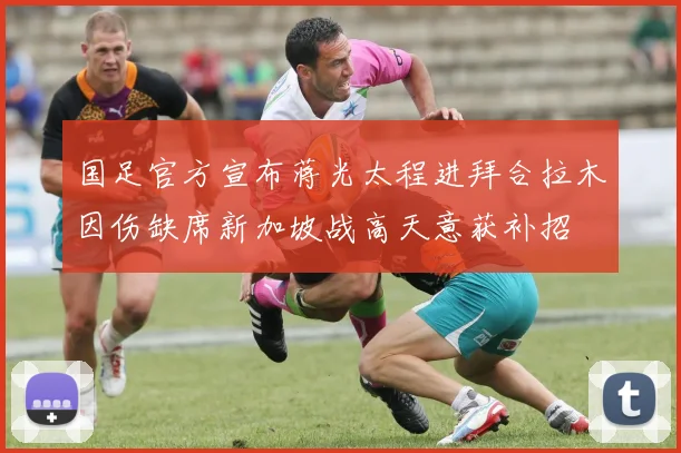 国足官方宣布蒋光太程进拜合拉木因伤缺席新加坡战高天意获补招