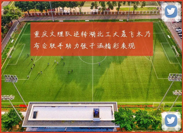 重庆文理队逆转湖北工大聂飞木乃布合联手助力张子涵精彩表现