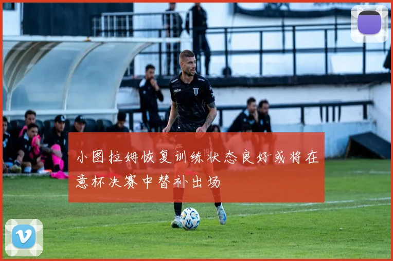 小图拉姆恢复训练状态良好或将在意杯决赛中替补出场