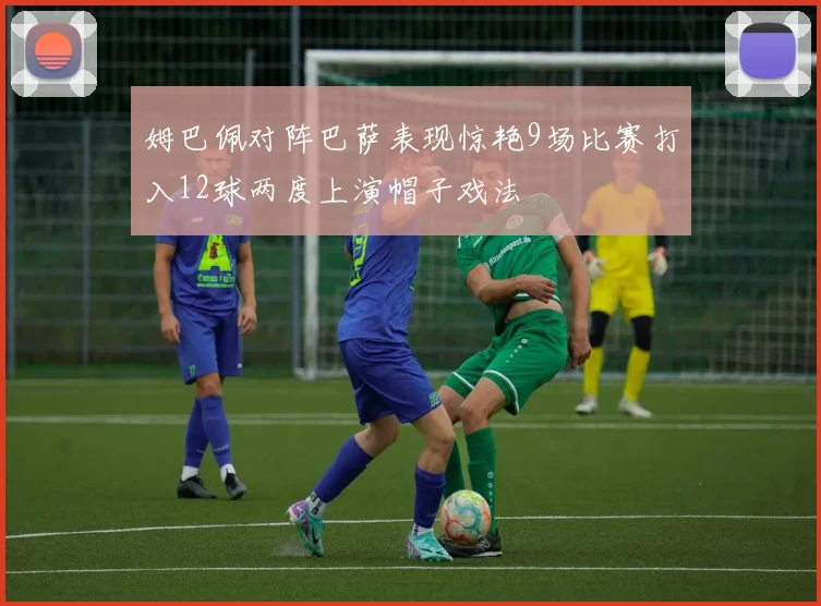 姆巴佩对阵巴萨表现惊艳9场比赛打入12球两度上演帽子戏法