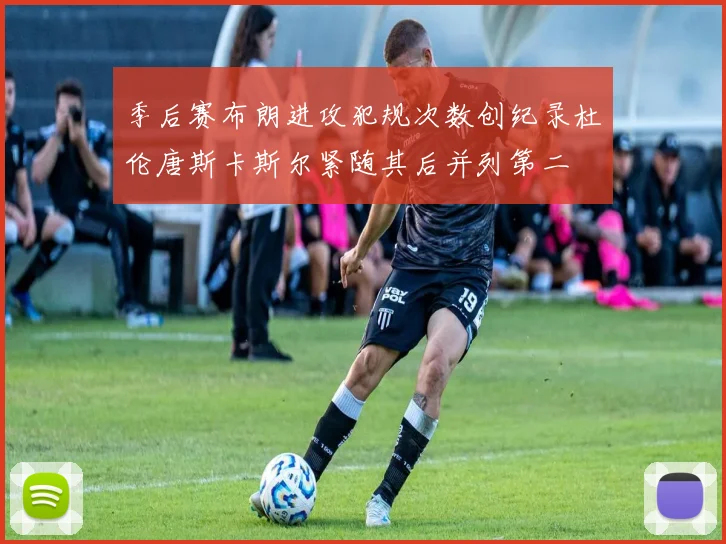 季后赛布朗进攻犯规次数创纪录杜伦唐斯卡斯尔紧随其后并列第二