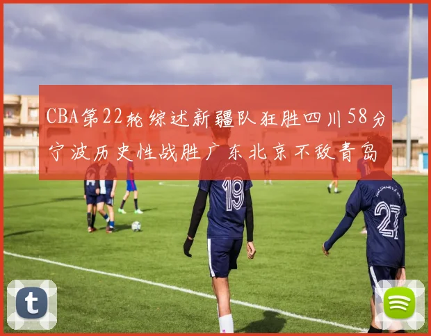 CBA第22轮综述新疆队狂胜四川58分宁波历史性战胜广东北京不敌青岛