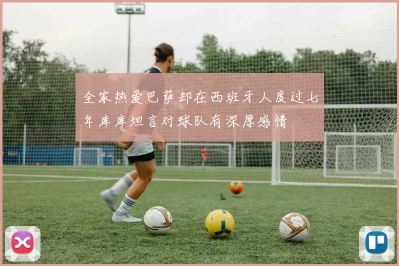 全家热爱巴萨却在西班牙人度过七年库库坦言对球队有深厚感情