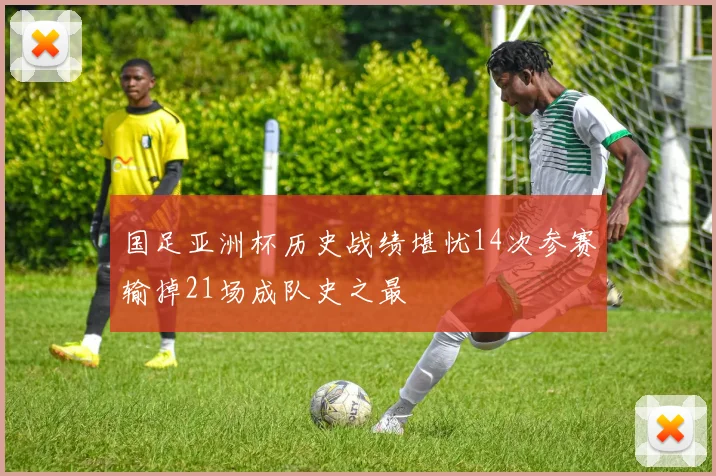 国足亚洲杯历史战绩堪忧14次参赛输掉21场成队史之最
