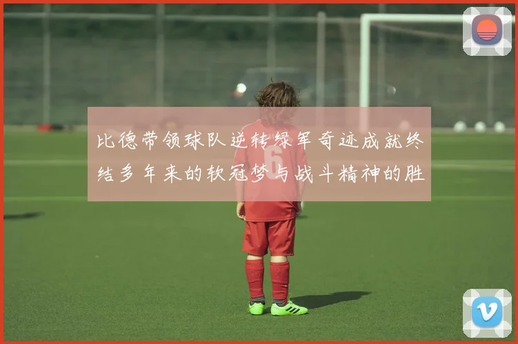 比德带领球队逆转绿军奇迹成就终结多年来的软冠梦与战斗精神的胜利