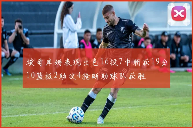 埃奇库姆表现出色16投7中斩获19分10篮板2助攻4抢断助球队获胜