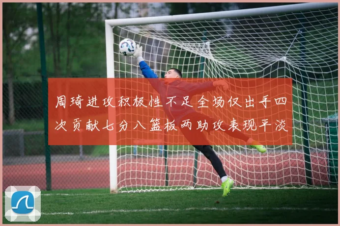 周琦进攻积极性不足全场仅出手四次贡献七分八篮板两助攻表现平淡
