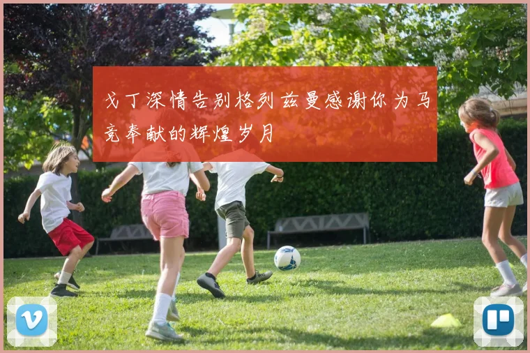 戈丁深情告别格列兹曼感谢你为马竞奉献的辉煌岁月