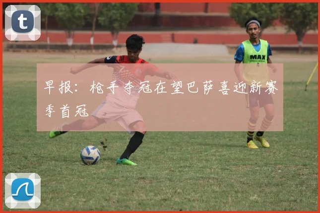 早报：枪手夺冠在望巴萨喜迎新赛季首冠