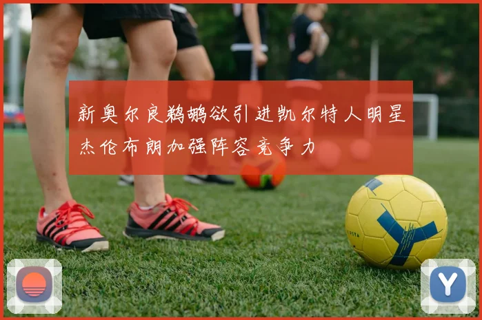 新奥尔良鹈鹕欲引进凯尔特人明星杰伦布朗加强阵容竞争力