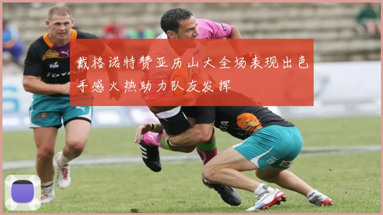 戴格诺特赞亚历山大全场表现出色手感火热助力队友发挥