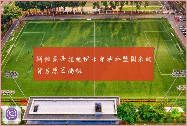 斯帕莱蒂拒绝伊卡尔迪加盟国米的背后原因揭秘