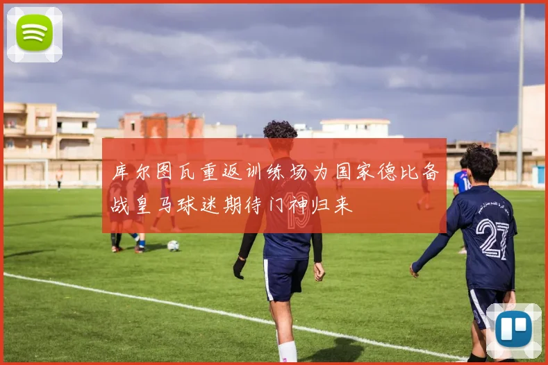 库尔图瓦重返训练场为国家德比备战皇马球迷期待门神归来