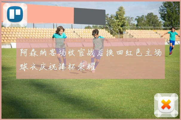 阿森纳客场收官战后换回红色主场球衣庆祝捧杯荣耀