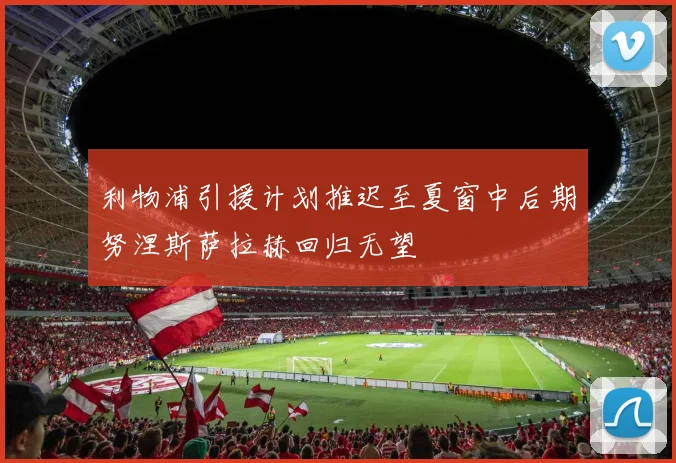 利物浦引援计划推迟至夏窗中后期努涅斯萨拉赫回归无望